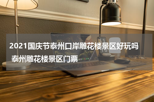 2021国庆节泰州口岸雕花楼景区好玩吗 泰州雕花楼景区门票