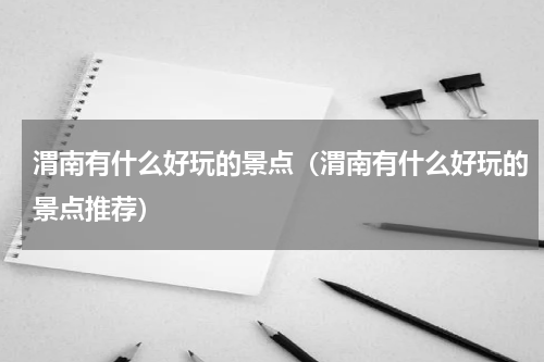 渭南有什么好玩的景点（渭南有什么好玩的景点推荐）