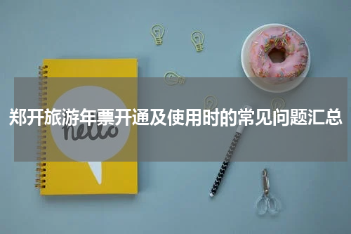 郑开旅游年票开通及使用时的常见问题汇总