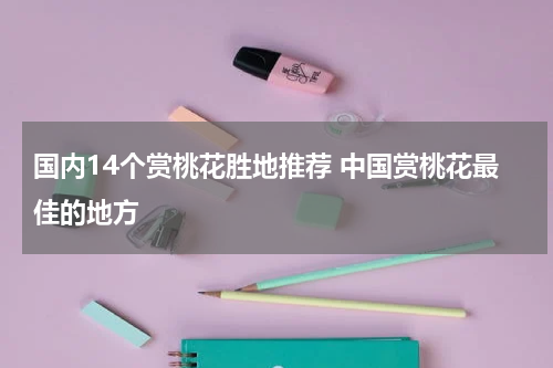 国内14个赏桃花胜地推荐 中国赏桃花最佳的地方