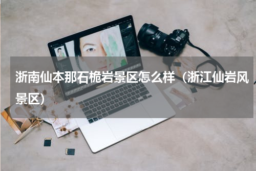 浙南仙本那石桅岩景区怎么样（浙江仙岩风景区）