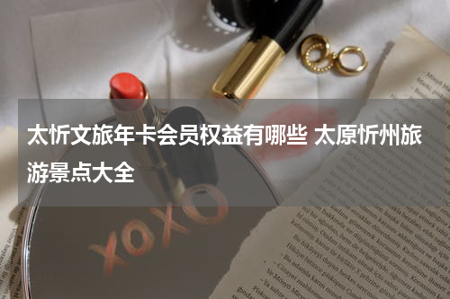 太忻文旅年卡会员权益有哪些 太原忻州旅游景点大全