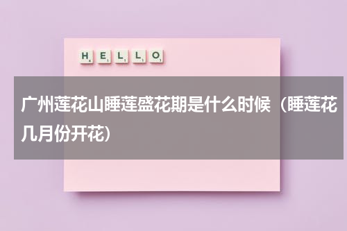 广州莲花山睡莲盛花期是什么时候（睡莲花几月份开花）