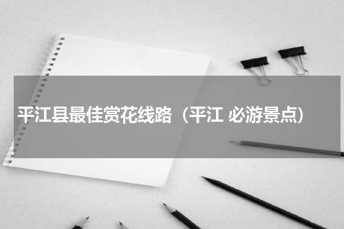 平江县最佳赏花线路（平江 必游景点）