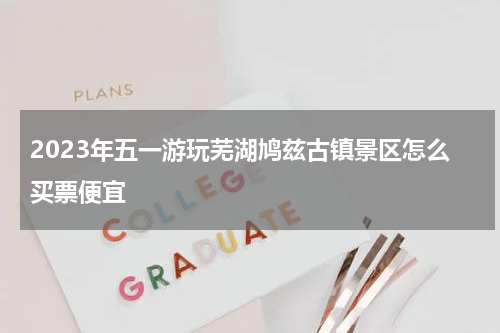 2023年五一游玩芜湖鸠兹古镇景区怎么买票便宜