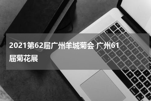 2021第62届广州羊城菊会 广州61届菊花展