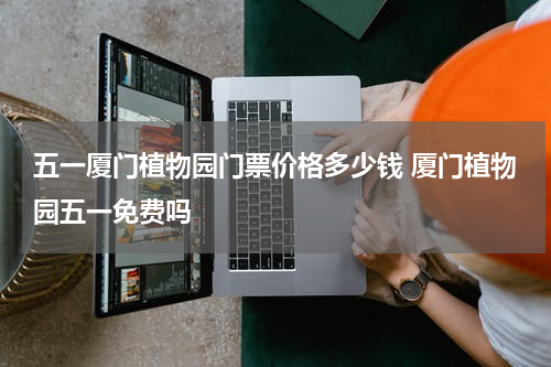 五一厦门植物园门票价格多少钱 厦门植物园五一免费吗