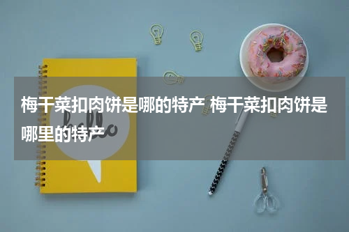 梅干菜扣肉饼是哪的特产 梅干菜扣肉饼是哪里的特产