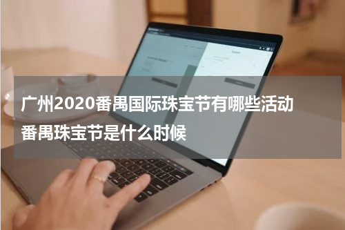 广州2020番禺国际珠宝节有哪些活动 番禺珠宝节是什么时候