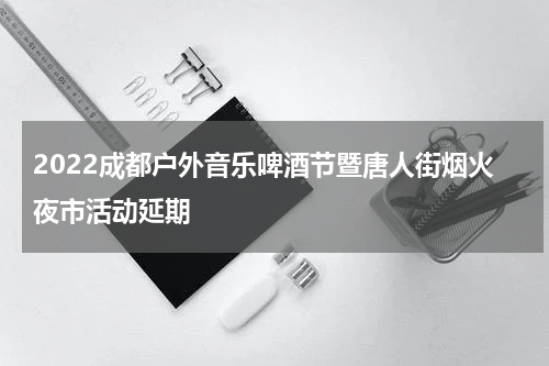 2022成都户外音乐啤酒节暨唐人街烟火夜市活动延期