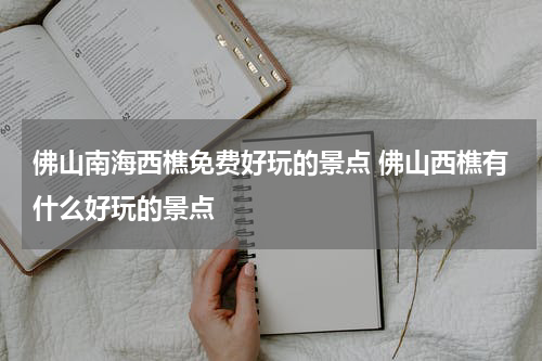 佛山南海西樵免费好玩的景点 佛山西樵有什么好玩的景点
