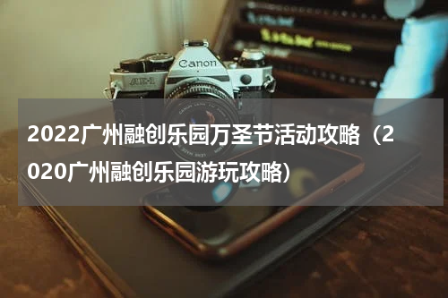 2022广州融创乐园万圣节活动攻略（2020广州融创乐园游玩攻略）