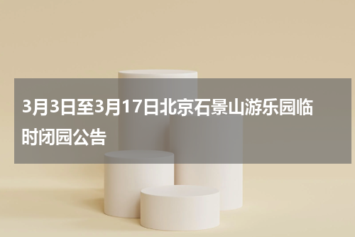 3月3日至3月17日北京石景山游乐园临时闭园公告