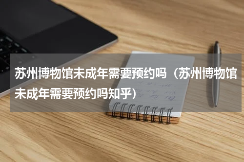 苏州博物馆未成年需要预约吗（苏州博物馆未成年需要预约吗知乎）