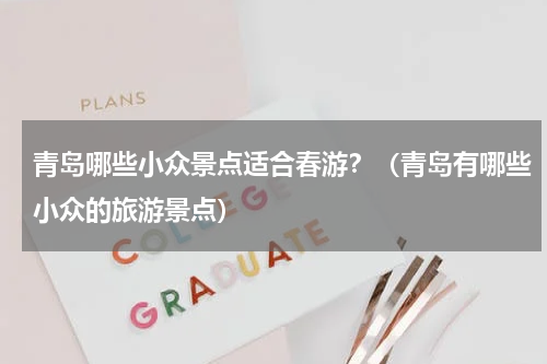 青岛哪些小众景点适合春游？（青岛有哪些小众的旅游景点）